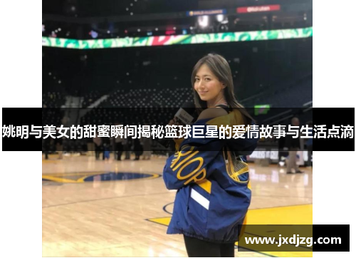 姚明与美女的甜蜜瞬间揭秘篮球巨星的爱情故事与生活点滴